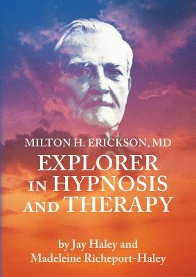 Milton H. Erickson, MD, Explorer in Hypnosis and Therapy Pal - Jay Hayley, Madeleine Richeport-Hayley