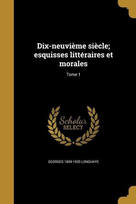 Dix-neuvième siècle; esquisses littéraires et morales; Tome 1 - Georges Longhaye