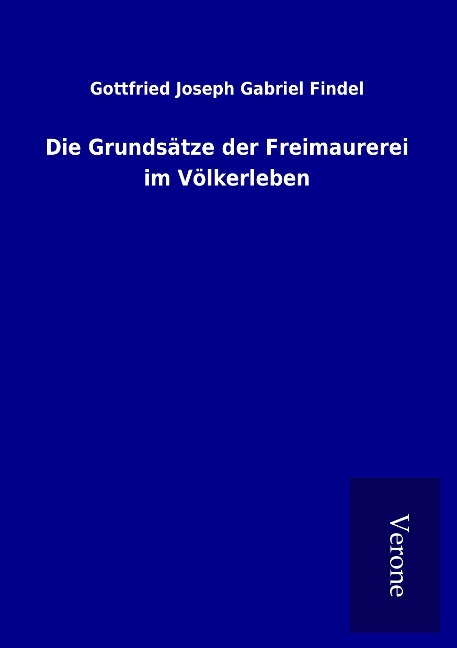 Die Grundsätze der Freimaurerei im Völkerleben - Gottfried Joseph Gabriel Findel