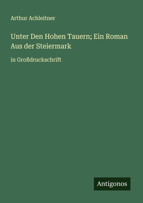 Unter Den Hohen Tauern; Ein Roman Aus der Steiermark - Arthur Achleitner