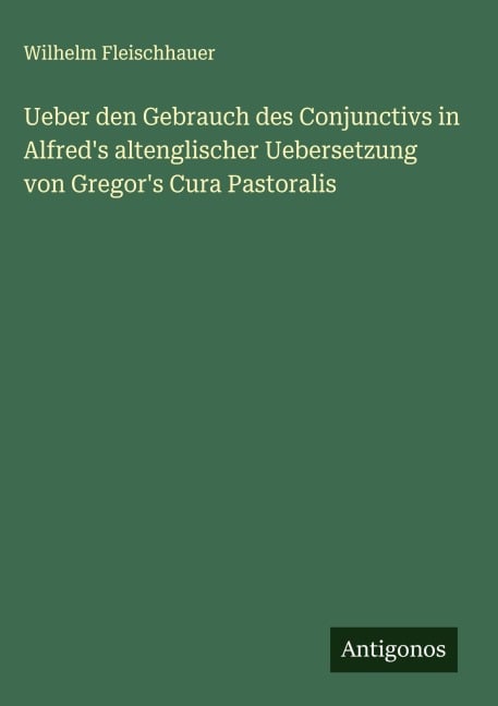 Ueber den Gebrauch des Conjunctivs in Alfred's altenglischer Uebersetzung von Gregor's Cura Pastoralis - Wilhelm Fleischhauer