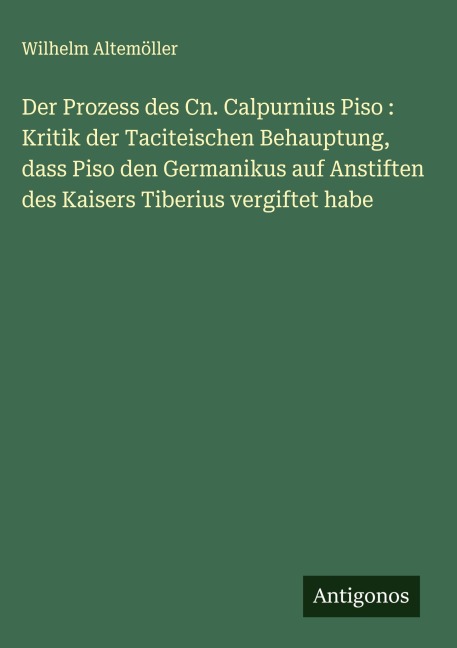 Der Prozess des Cn. Calpurnius Piso : Kritik der Taciteischen Behauptung, dass Piso den Germanikus auf Anstiften des Kaisers Tiberius vergiftet habe - Wilhelm Altemöller