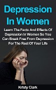 Cover-Bild zum Titel 'Depression In Women - Learn The Facts And Effects Of Depression In Women So You Can Break Free From Depression For The Rest Of Your Life. (Depression Book Series, #2)' von 'Kristy Clark'