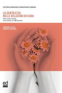 La gentilezza nelle relazioni di cura. Storie, studi e metodo come antidoto ai maltrattamenti - Letizia Espanoli, Francesca Zedda