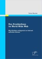 Das Krankenhaus im World Wide Web: Wie Kliniken erfolgreich im Internet auftreten können - Tobias Maucher