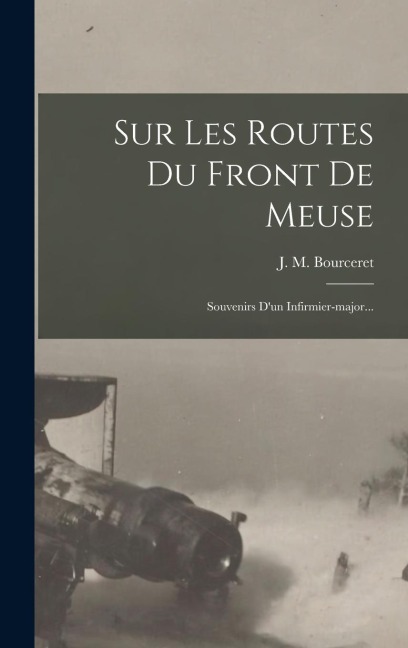 Sur Les Routes Du Front De Meuse - J M Bourceret