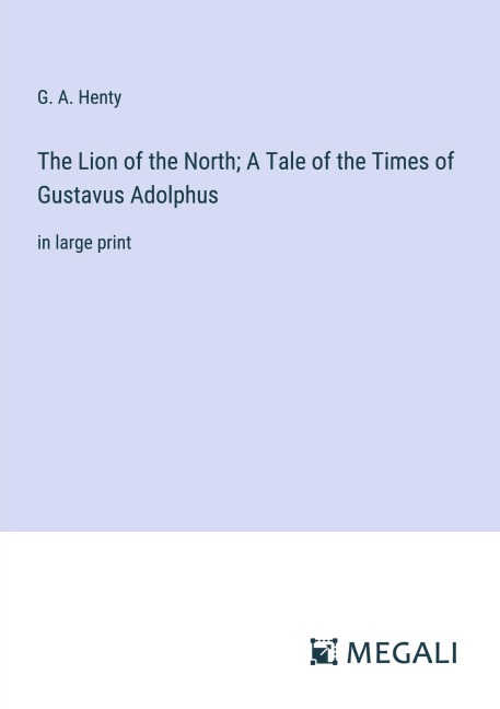 The Lion of the North; A Tale of the Times of Gustavus Adolphus - G. A. Henty