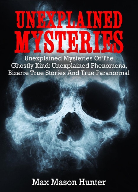 Unexplained Mysteries: Unexplained Mysteries Of The Ghostly Kind: Unexplained Phenomena, Bizarre True Stories And True Paranormal Box Set - Max Mason Hunter