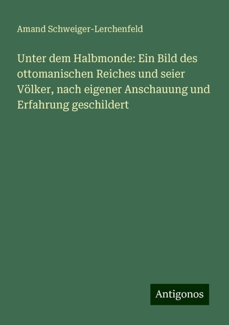 Unter dem Halbmonde: Ein Bild des ottomanischen Reiches und seier Völker, nach eigener Anschauung und Erfahrung geschildert - Amand Schweiger-Lerchenfeld