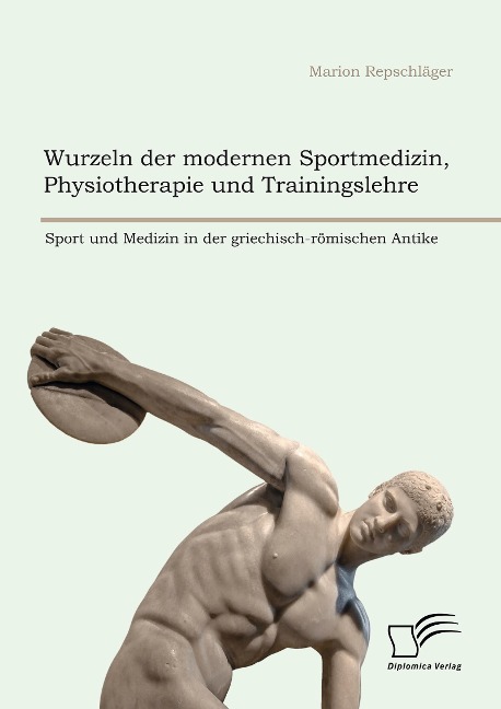 Wurzeln der modernen Sportmedizin, Physiotherapie und Trainingslehre: Sport und Medizin in der griechisch-römischen Antike - Marion Repschläger
