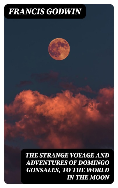 The Strange Voyage and Adventures of Domingo Gonsales, to the World in the Moon - Francis Godwin