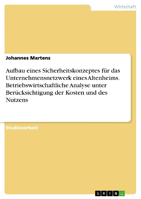 Aufbau eines Sicherheitskonzeptes für das Unternehmensnetzwerk eines Altenheims. Betriebswirtschaftliche Analyse unter Berücksichtigung der Kosten und des Nutzens - Johannes Martens