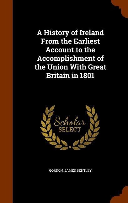 A History of Ireland From the Earliest Account to the Accomplishment of the Union With Great Britain in 1801 - James Bentley Gordon