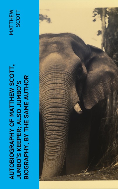 Autobiography of Matthew Scott, Jumbo's Keeper; Also Jumbo's Biography, by the same Author - Matthew Scott