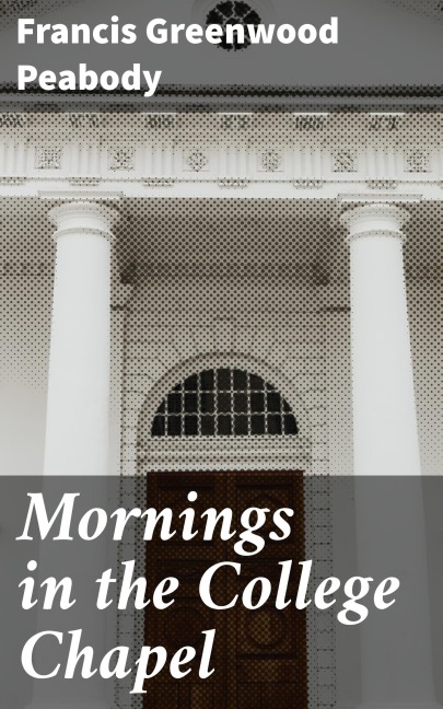Mornings in the College Chapel - Francis Greenwood Peabody