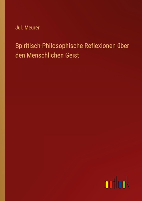 Spiritisch-Philosophische Reflexionen über den Menschlichen Geist - Jul. Meurer