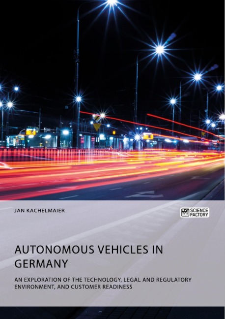 Autonomous Vehicles in Germany. An Exploration of the Technology, Legal and Regulatory Environment, and Customer Readiness - Jan Kachelmaier