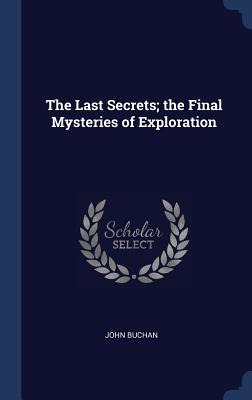 The Last Secrets; the Final Mysteries of Exploration - John Buchan