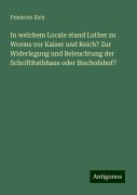 In welchem Locale stand Luther zu Worms vor Kaiser und Reich? Zur Widerlegung und Beleuchtung der SchriftRathhaus oder Bischofshof? - Friedrich Eich