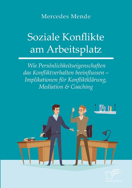Soziale Konflikte am Arbeitsplatz. Wie Persönlichkeitseigenschaften das Konfliktverhalten beeinflussen - Implikationen für Konfliktklärung, Mediation & Coaching - Mercedes Mende
