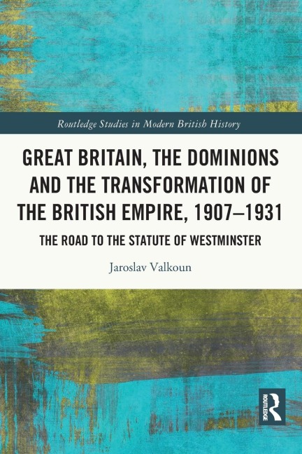 Great Britain, the Dominions and the Transformation of the British Empire, 1907-1931 - Jaroslav Valkoun