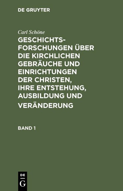 Geschichtsforschungen über die kirchlichen Gebräuche und Einrichtungen der Christen, ihre Entstehung, Ausbildung und Veränderung. Band 1 - Carl Schöne