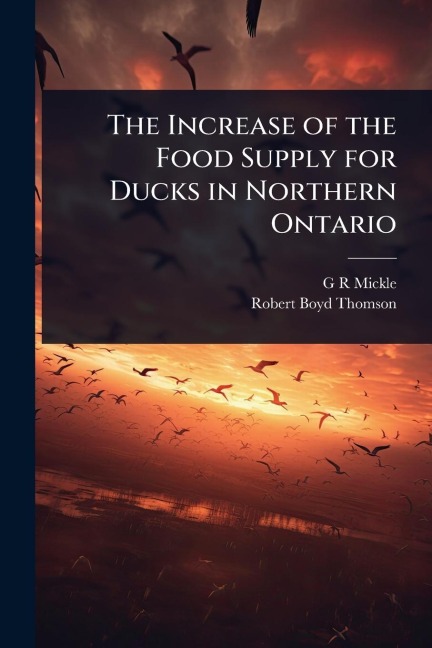 The Increase of the Food Supply for Ducks in Northern Ontario - G R Mickle, Robert Boyd Thomson