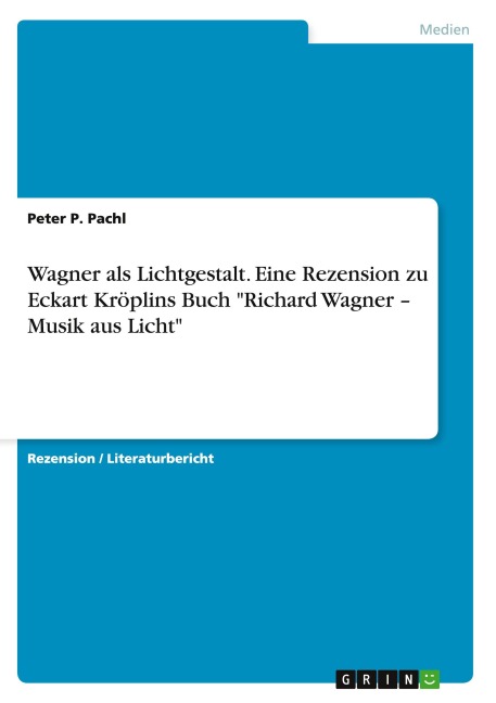 Wagner als Lichtgestalt. Eine Rezension zu Eckart Kröplins Buch "Richard Wagner - Musik aus Licht" - Peter P. Pachl
