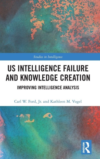 US Intelligence Failure and Knowledge Creation - Carl W. Ford Jr., Kathleen M. Vogel