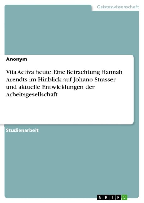 Vita Activa heute. Eine Betrachtung Hannah Arendts im Hinblick auf Johano Strasser und aktuelle Entwicklungen der Arbeitsgesellschaft - Anonym