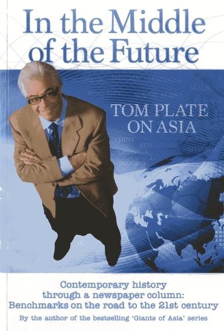 In the Middle of the Future: Tom Plate on Asia: Contemporary History Through a Newspaper Column: Benchmarks on the Road to the 21st Century - Tom Plate