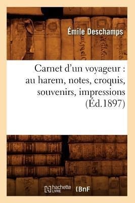 Carnet d'Un Voyageur: Au Harem, Notes, Croquis, Souvenirs, Impressions (Éd.1897) - Émile Deschamps