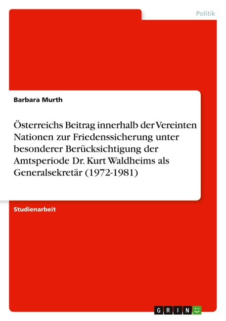 Österreichs Beitrag innerhalb der Vereinten Nationen zur Friedenssicherung unter besonderer Berücksichtigung der Amtsperiode Dr. Kurt Waldheims als Generalsekretär (1972-1981) - Barbara Murth
