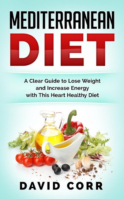Mediterranean Diet: A Clear Guide To Lose Weight & Increase Energy With This Heart Healthy Diet - David Corr
