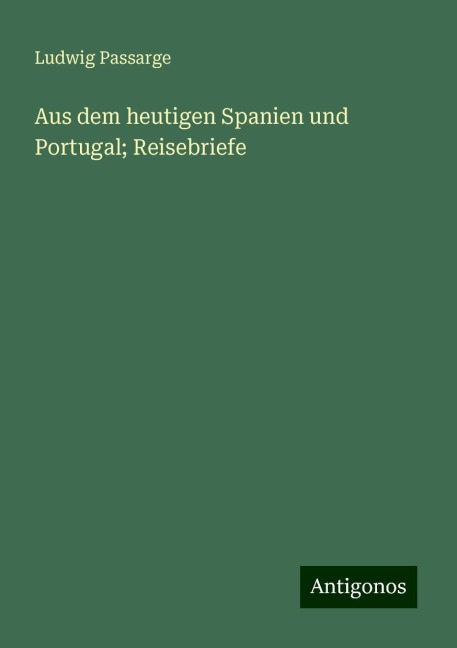 Aus dem heutigen Spanien und Portugal; Reisebriefe - Ludwig Passarge