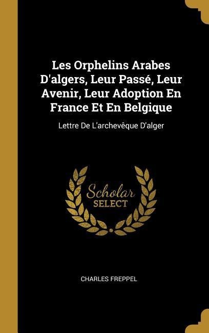 Les Orphelins Arabes D'algers, Leur Passé, Leur Avenir, Leur Adoption En France Et En Belgique - Charles Freppel