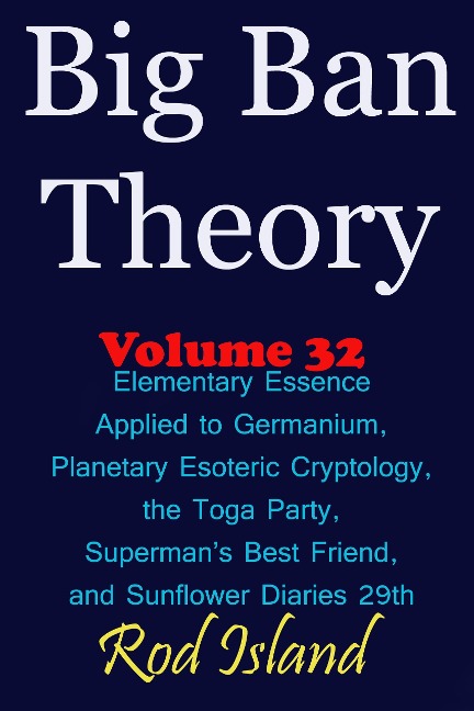 Big Ban Theory: Elementary Essence Applied to Germanium, Planetary Esoteric Cryptology, the Toga Party, Superman's Best Friend, and Sunflower Diaries 29th, Volume 32 - Rod Island