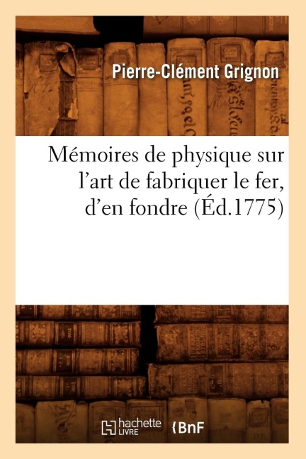 Mémoires de Physique Sur l'Art de Fabriquer Le Fer, d'En Fondre (Éd.1775) - Pierre-Clément Grignon