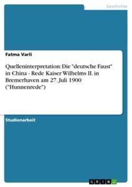 Quelleninterpretation: Die "deutsche Faust" in China - Rede Kaiser Wilhelms II. in Bremerhaven am 27. Juli 1900 ("Hunnenrede") - Fatma Varli