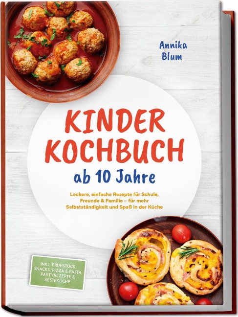 Kinder Kochbuch ab 10 Jahre: Die leckersten Rezepte zum Selberkochen - für mehr Selbstständigkeit und Spaß in der Küche - inkl. Frühstück, Snacks, Pizza & Pasta, Partyrezepte & Resteküche - Annika Blum