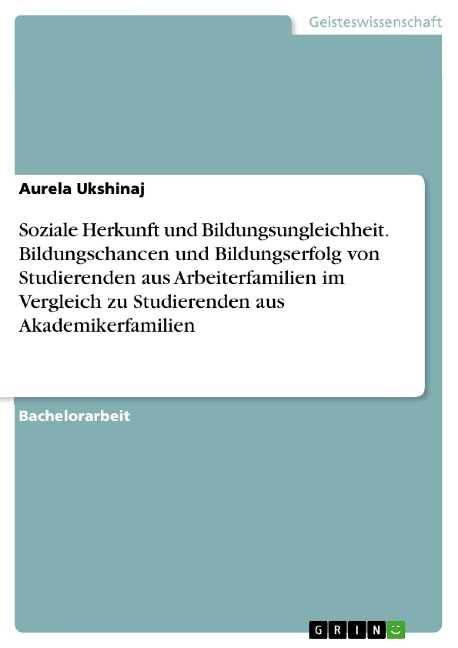 Soziale Herkunft und Bildungsungleichheit. Bildungschancen und Bildungserfolg von Studierenden aus Arbeiterfamilien im Vergleich zu Studierenden aus Akademikerfamilien - Aurela Ukshinaj