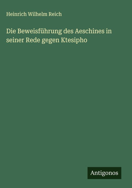 Die Beweisführung des Aeschines in seiner Rede gegen Ktesipho - Heinrich Wilhelm Reich