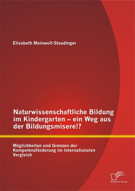 Naturwissenschaftliche Bildung im Kindergarten - ein Weg aus der Bildungsmisere!? Möglichkeiten und Grenzen der Kompetenzförderung im internationalen Vergleich - Elisabeth Meinwolf-Staudinger