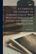 Cover-Bild zum Titel 'A Complete Dictionary to Caesar's Gallic War With an Appendix of Idioms and Hints on Translation' von 'Albert Creak'