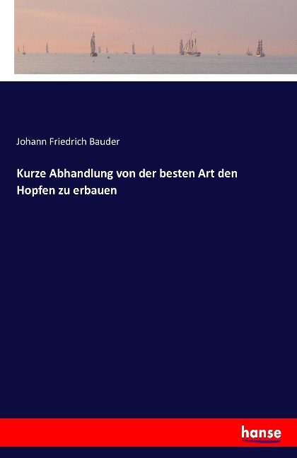 Kurze Abhandlung von der besten Art den Hopfen zu erbauen - Johann Friedrich Bauder