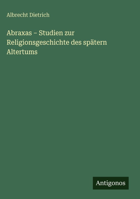 Abraxas - Studien zur Religionsgeschichte des spätern Altertums - Albrecht Dietrich