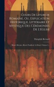 Cover-Bild zum Titel 'Cours De Liturgie Romaine, Ou, Explication Historique, Littéraire Et Mystique Des Cérémonies De L'église: Missel, Brévaire, Rituel, Pontifical. Le Rit' von 'Théophile Bernard'