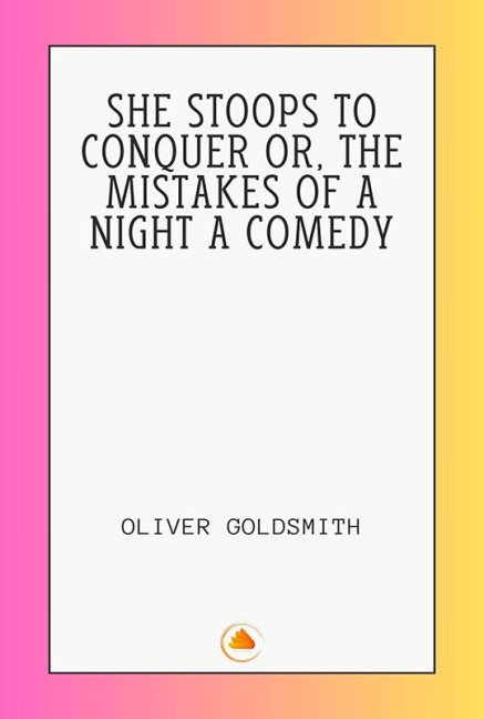 SHE STOOPS TO CONQUER OR, THE MISTAKES OF A NIGHT A COMEDY - Oliver Goldsmith