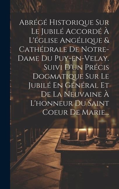 Abrégé Historique Sur Le Jubilé Accordé À L'église Angélique & Cathédrale De Notre-dame Du Puy-en-velay. Suivi D'un Précis Dogmatique Sur Le Jubilé En - Anonymous