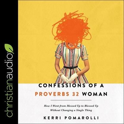 Confessions of a Proverbs 32 Woman: How I Went from Messed Up to Blessed Up Without Changing a Single Thing - Kerri Pomarolli